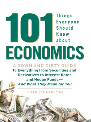 101 Things Everyone Should Know About Economics A Down and Dirty Guide to Everything from Securities and Derivatives to Interest Rates and Hedge Funds—And What They Mean For You